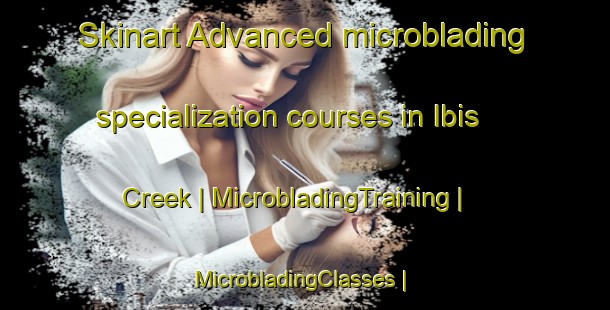 Skinart Advanced microblading specialization courses in Ibis Creek | MicrobladingTraining | MicrobladingClasses | SkinartTraining-Australia
